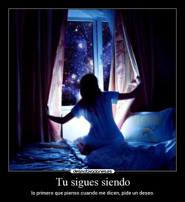 Tu sigues siendo - lo primero que pienso cuando me dicen, pide un deseo.