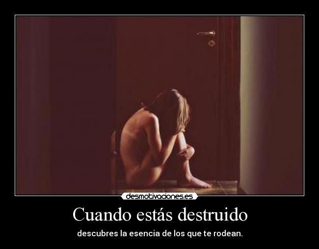 Cuando estás destruido - descubres la esencia de los que te rodean.