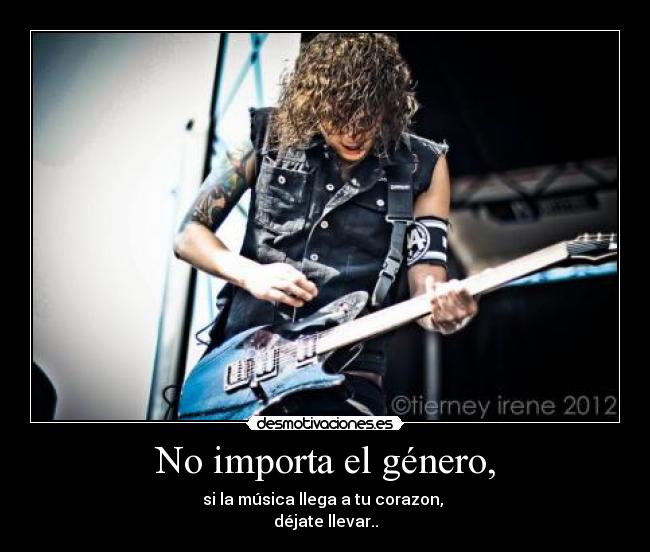 No importa el género, - si la música llega a tu corazon,
déjate llevar..