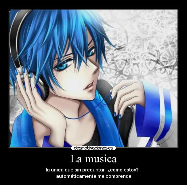 La musica - la unica que sin preguntar -¿como estoy?-
automáticamente me comprende