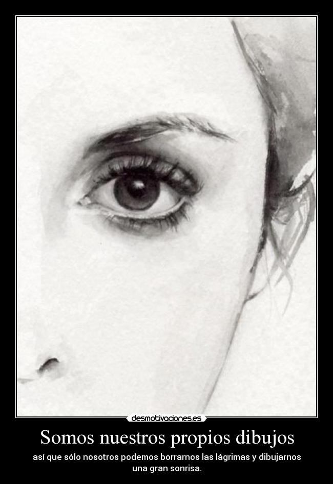 Somos nuestros propios dibujos - así que sólo nosotros podemos borrarnos las lágrimas y dibujarnos
una gran sonrisa.