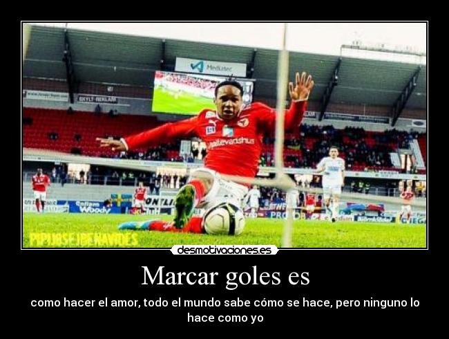 Marcar goles es - como hacer el amor, todo el mundo sabe cómo se hace, pero ninguno lo
hace como yo