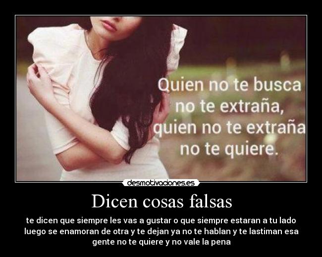 Dicen cosas falsas - te dicen que siempre les vas a gustar o que siempre estaran a tu lado
luego se enamoran de otra y te dejan ya no te hablan y te lastiman esa
gente no te quiere y no vale la pena