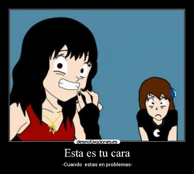 Esta es tu cara - -Cuando  estas en problemas-