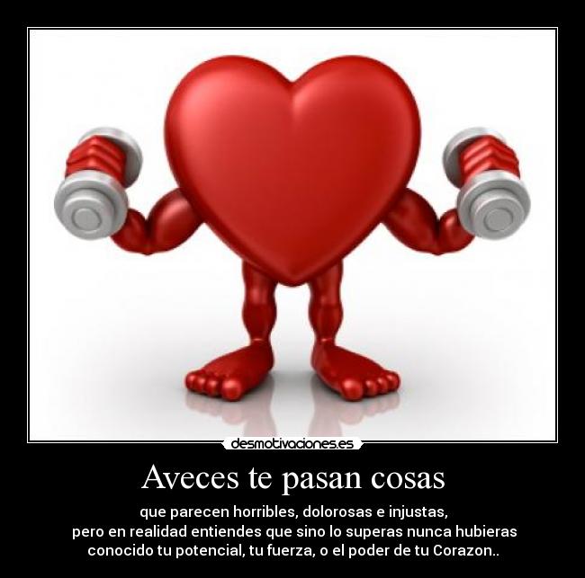 Aveces te pasan cosas - que parecen horribles, dolorosas e injustas,
pero en realidad entiendes que sino lo superas nunca hubieras
conocido tu potencial, tu fuerza, o el poder de tu Corazon..