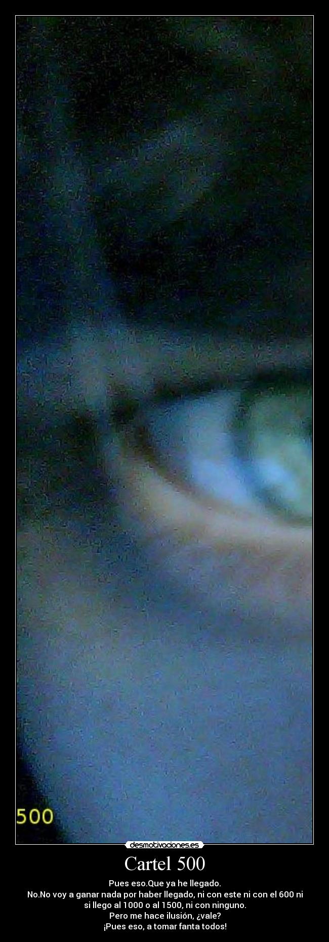 Cartel 500 - Pues eso.Que ya he llegado.
No.No voy a ganar nada por haber llegado, ni con este ni con el 600 ni
si llego al 1000 o al 1500, ni con ninguno.
Pero me hace ilusión, ¿vale?
¡Pues eso, a tomar fanta todos!