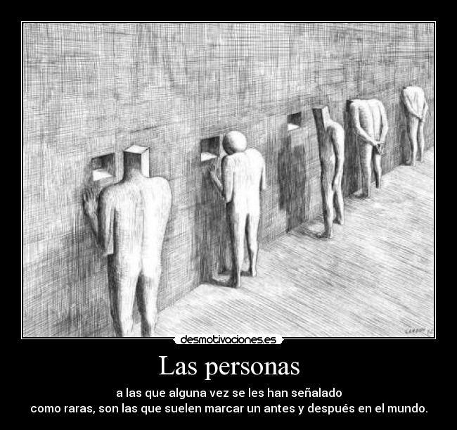 Las personas - a las que alguna vez se les han señalado
como raras, son las que suelen marcar un antes y después en el mundo.
