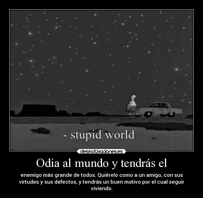 Odia al mundo y tendrás el - enemigo más grande de todos. Quiérelo como a un amigo, con sus
virtudes y sus defectos, y tendrás un buen motivo por el cual seguir
viviendo.