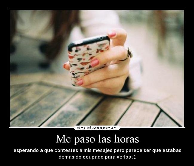 Me paso las horas - esperando a que contestes a mis mesajes pero parece ser que estabas
demasido ocupado para verlos ;(.