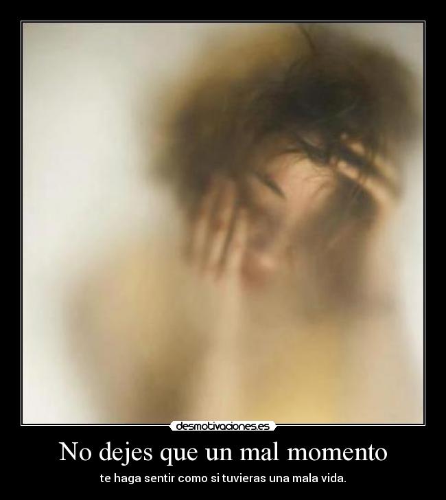No dejes que un mal momento - te haga sentir como si tuvieras una mala vida.