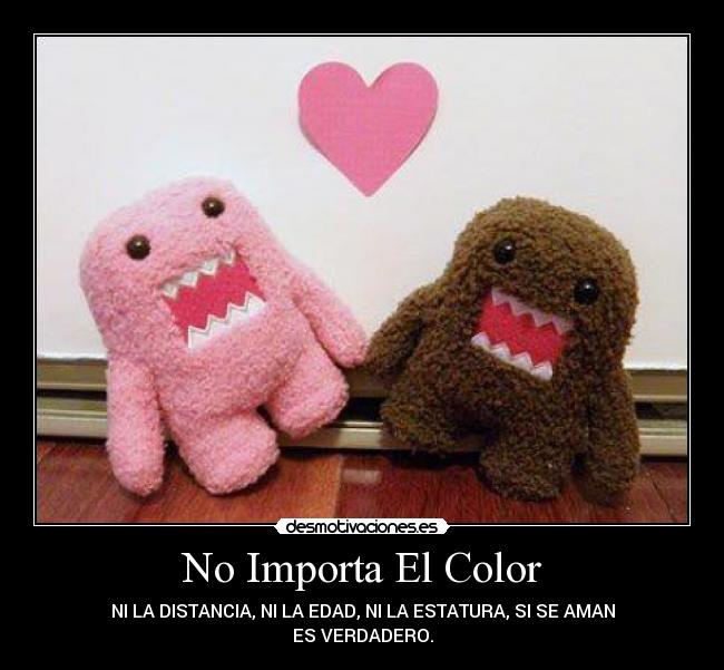 No Importa El Color - NI LA DISTANCIA, NI LA EDAD, NI LA ESTATURA, SI SE AMAN
ES VERDADERO.