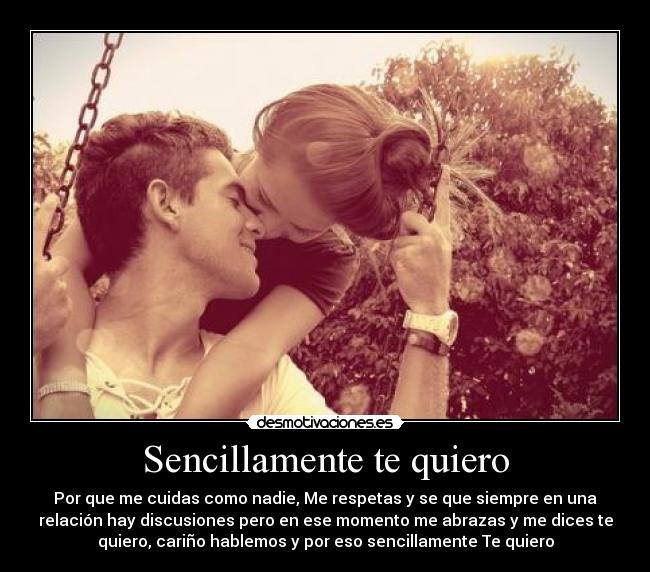Sencillamente te quiero - Por que me cuidas como nadie, Me respetas y se que siempre en una
relación hay discusiones pero en ese momento me abrazas y me dices te
quiero, cariño hablemos y por eso sencillamente Te quiero