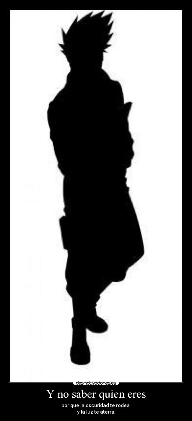 Y no saber quien eres - por que la oscuridad te rodea 
y la luz te aterra.