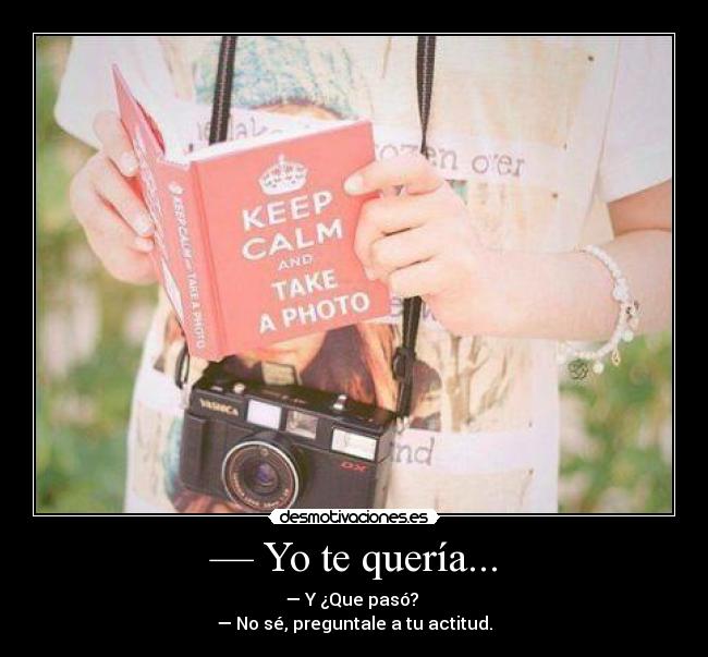 — Yo te quería... - — Y ¿Que pasó?
— No sé, preguntale a tu actitud.