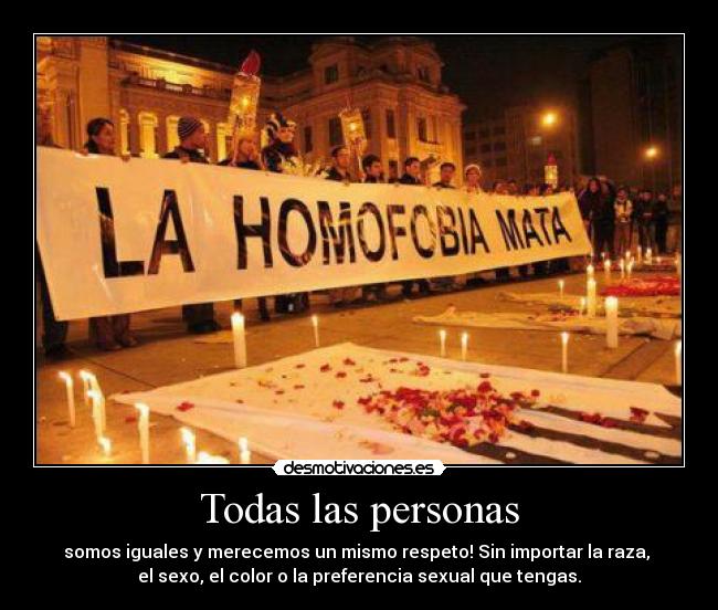 Todas las personas - somos iguales y merecemos un mismo respeto! Sin importar la raza,
el sexo, el color o la preferencia sexual que tengas.