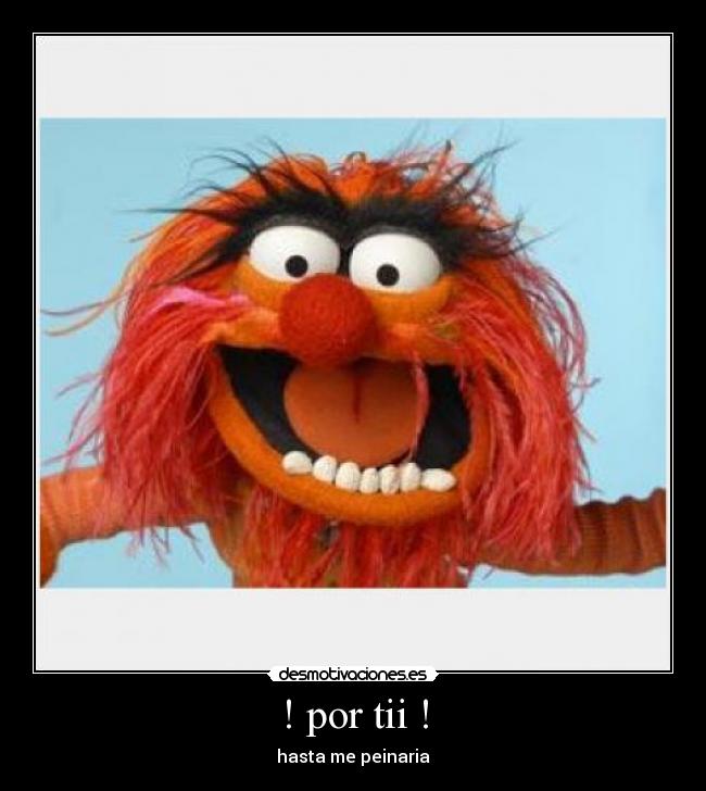! por tii ! - hasta me peinaria