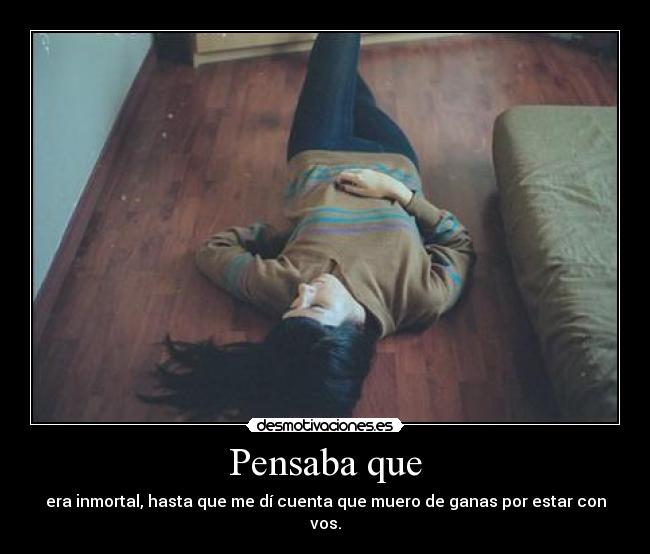 Pensaba que - era inmortal, hasta que me dí cuenta que muero de ganas por estar con vos.