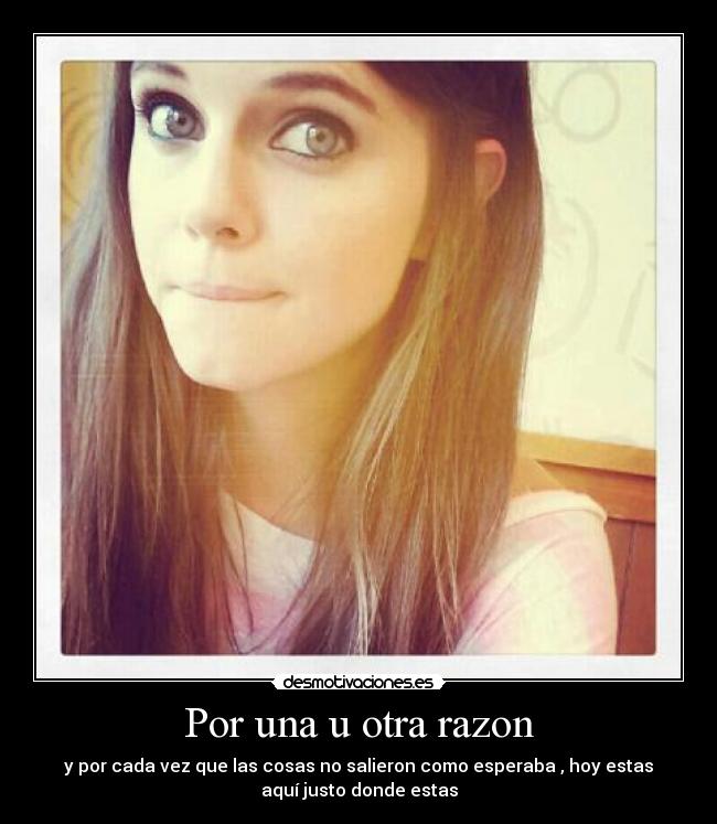 Por una u otra razon - y por cada vez que las cosas no salieron como esperaba , hoy estas
aquí justo donde estas