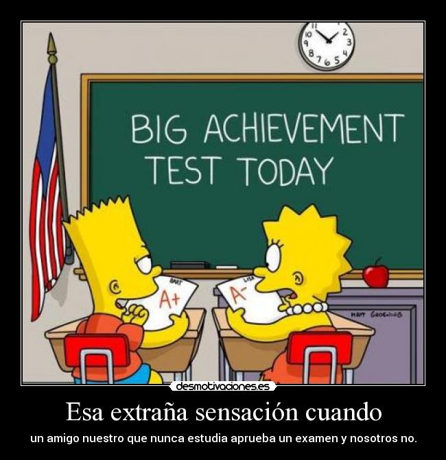 Esa extraña sensación cuando - un amigo nuestro que nunca estudia aprueba un examen y nosotros no.