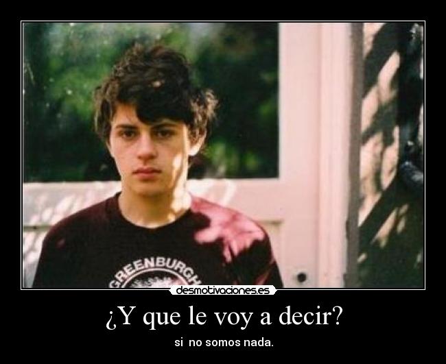 ¿Y que le voy a decir? - si  no somos nada.