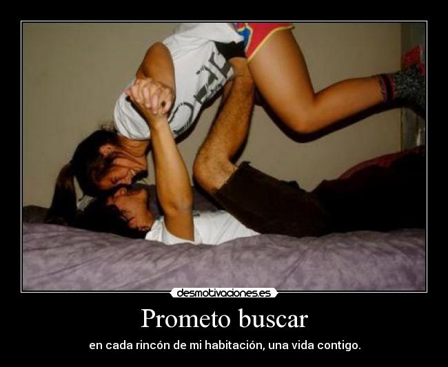 Prometo buscar - en cada rincón de mi habitación, una vida contigo.