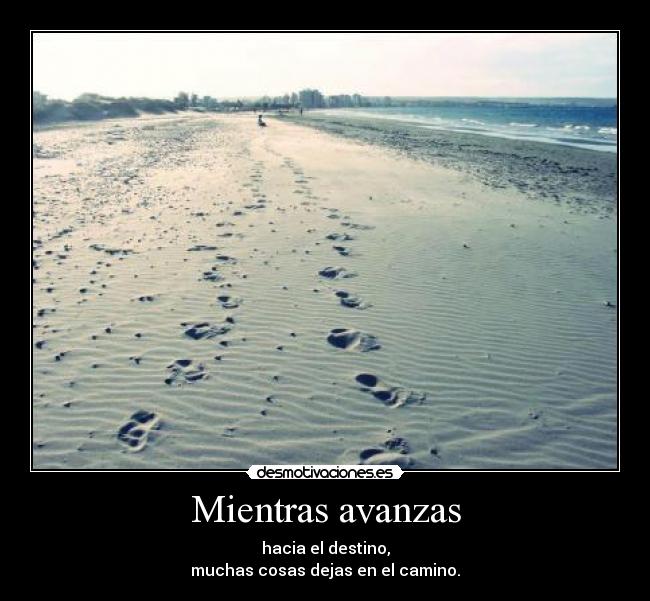 Mientras avanzas - hacia el destino,
muchas cosas dejas en el camino.