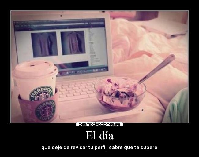 El día - que deje de revisar tu perfil, sabre que te supere.