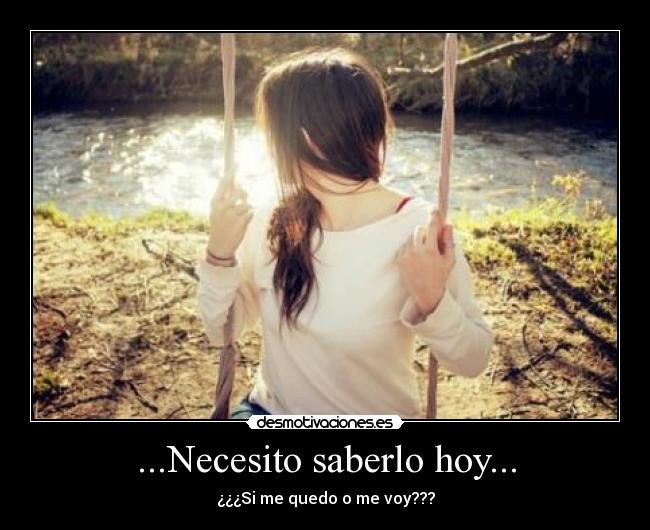 ...Necesito saberlo hoy... - ¿¿¿Si me quedo o me voy???