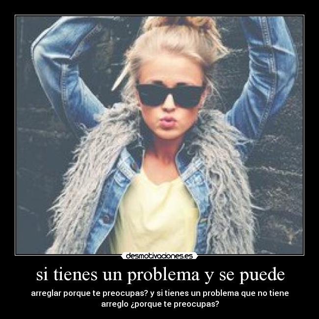 si tienes un problema y se puede - arreglar porque te preocupas? y si tienes un problema que no tiene
arreglo ¿porque te preocupas?