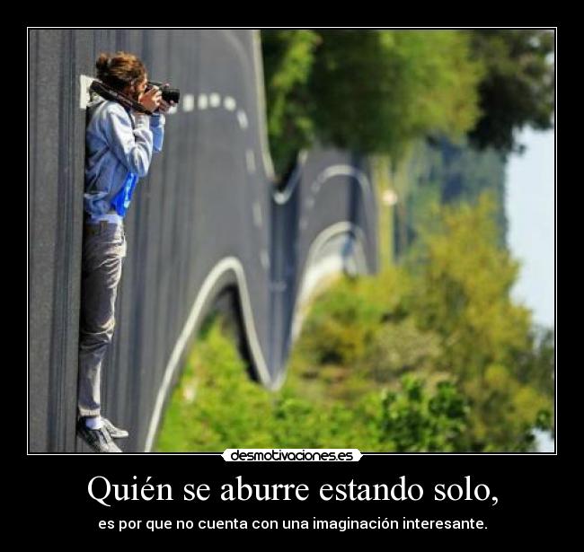 Quién se aburre estando solo, - es por que no cuenta con una imaginación interesante.