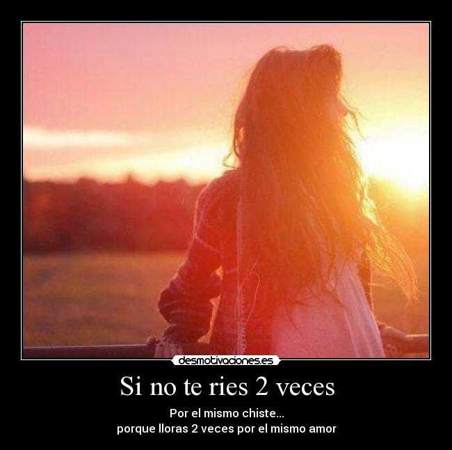 Si no te ries 2 veces - Por el mismo chiste...
porque lloras 2 veces por el mismo amor