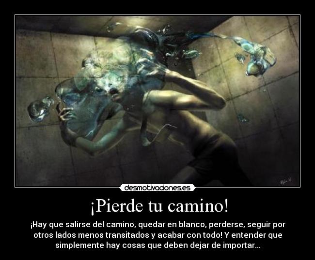 ¡Pierde tu camino! - ¡Hay que salirse del camino, quedar en blanco, perderse, seguir por
otros lados menos transitados y acabar con todo! Y entender que
simplemente hay cosas que deben dejar de importar...