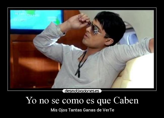 Yo no se como es que Caben - ♥♥ Mis Ojos Tantas Ganas de VerTe ♥♥
