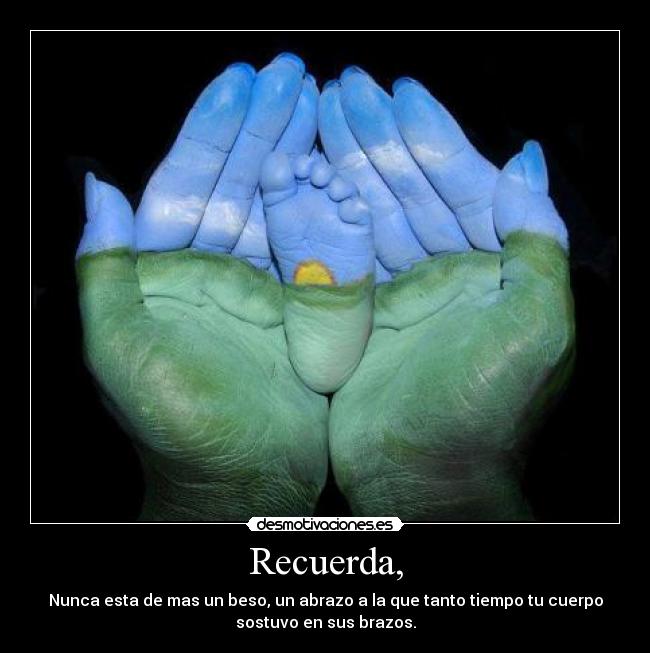 Recuerda, - Nunca esta de mas un beso, un abrazo a la que tanto tiempo tu cuerpo
sostuvo en sus brazos.