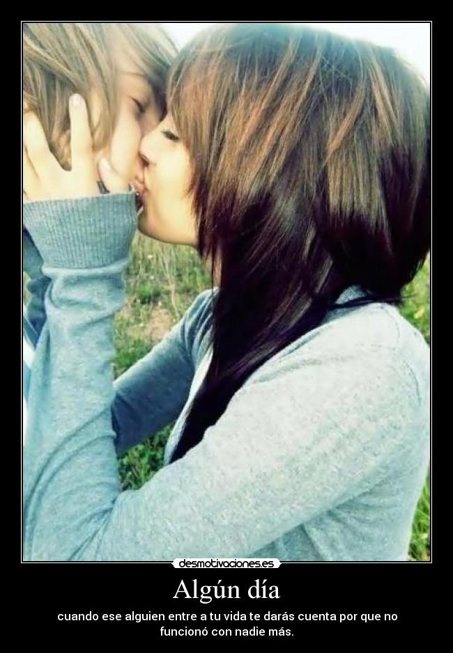 Algún día - cuando ese alguien entre a tu vida te darás cuenta por que no
funcionó con nadie más.