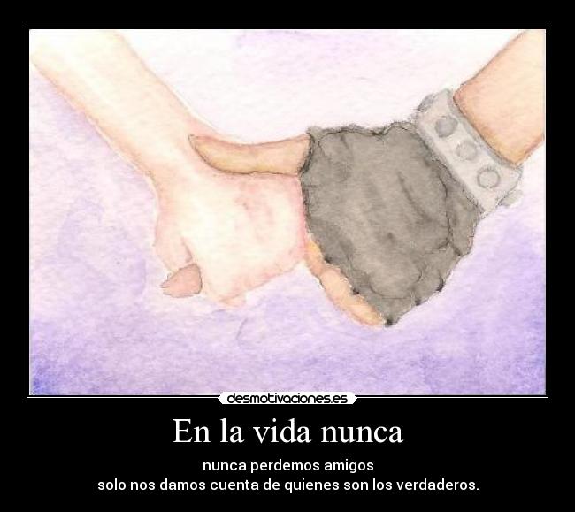 En la vida nunca - nunca perdemos amigos
solo nos damos cuenta de quienes son los verdaderos.
