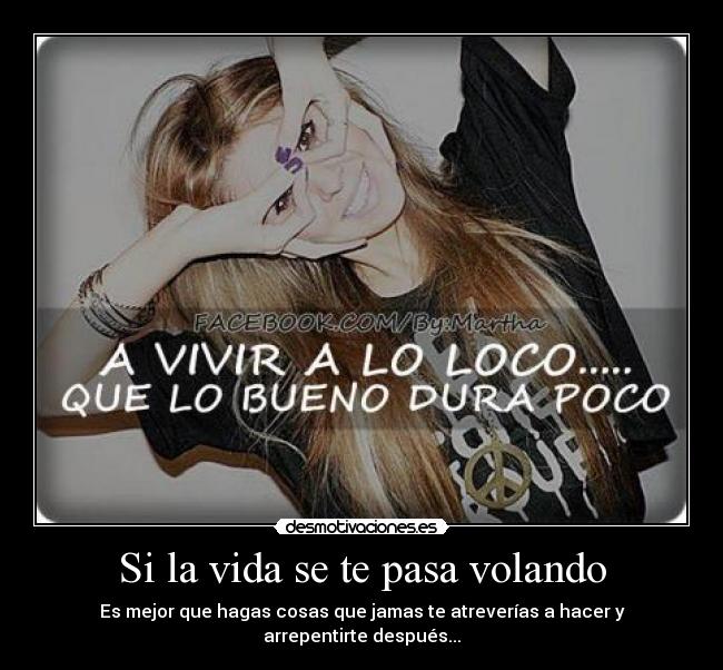 Si la vida se te pasa volando - Es mejor que hagas cosas que jamas te atreverías a hacer y arrepentirte después...