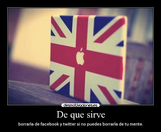 De que sirve - borrarla de facebook y twitter si no puedes borrarla de tu mente.