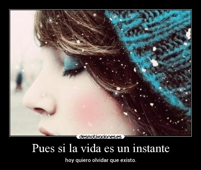 Pues si la vida es un instante - hoy quiero olvidar que existo.