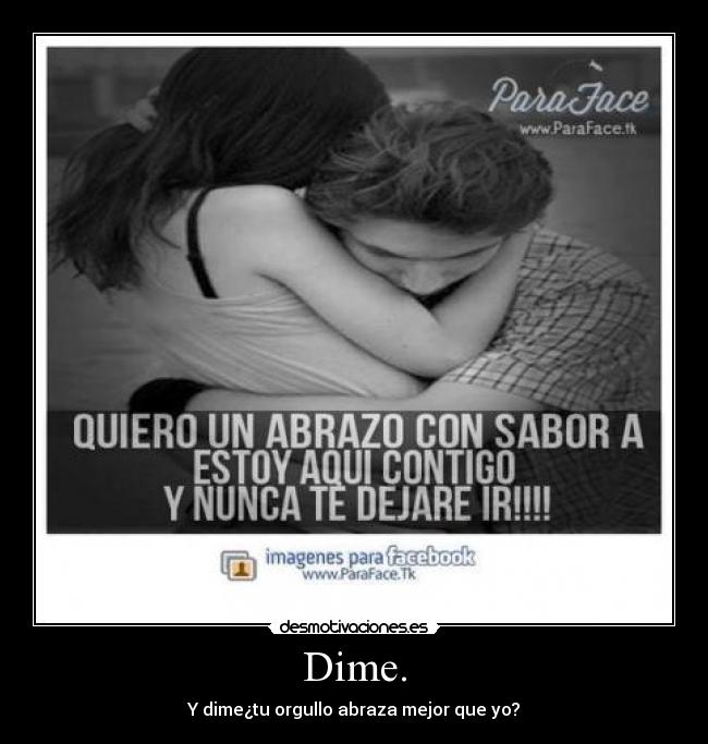 Dime. - Y dime¿tu orgullo abraza mejor que yo?