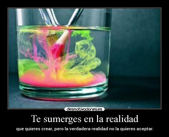 Te sumerges en la realidad - que quieres crear, pero la verdadera realidad no la quieres aceptar.