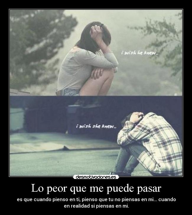 Lo peor que me puede pasar - es que cuando pienso en ti, pienso que tu no piensas en mi... cuando
en realidad si piensas en mi.