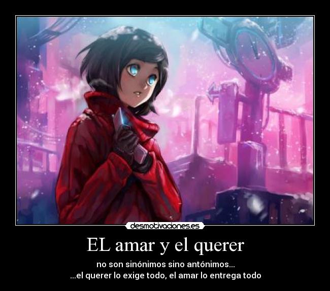 EL amar y el querer - no son sinónimos sino antónimos...
...el querer lo exige todo, el amar lo entrega todo