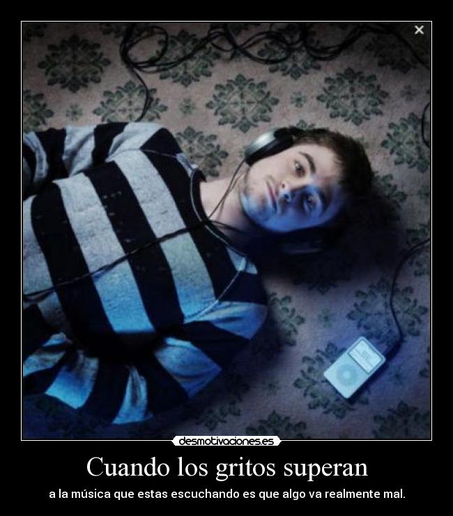 Cuando los gritos superan - a la música que estas escuchando es que algo va realmente mal.