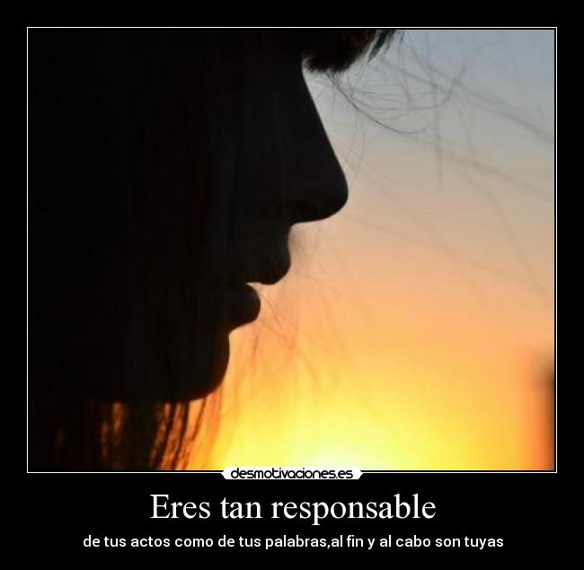 Eres tan responsable - de tus actos como de tus palabras,al fin y al cabo son tuyas