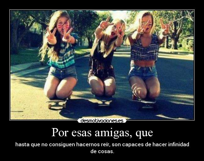 Por esas amigas, que - hasta que no consiguen hacernos reír, son capaces de hacer infinidad de cosas.