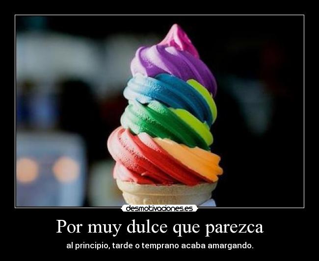 Por muy dulce que parezca - al principio, tarde o temprano acaba amargando.