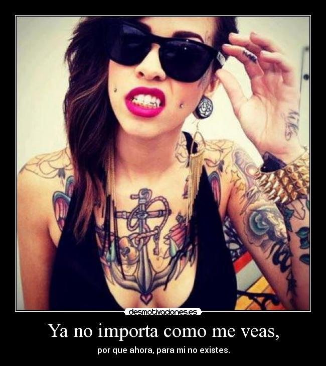 Ya no importa como me veas, - por que ahora, para mi no existes.