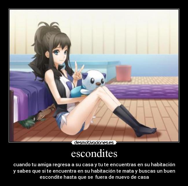 escondites - cuando tu amiga regresa a su casa y tu te encuentras en su habitación
y sabes que si te encuentra en su habitación te mata y buscas un buen
escondite hasta que se fuera de nuevo de casa