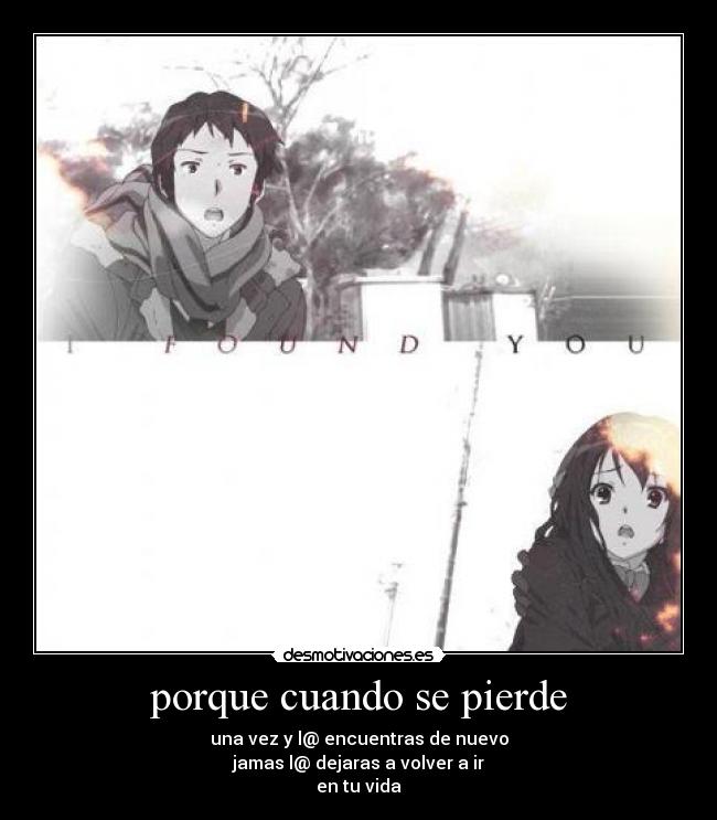 porque cuando se pierde - una vez y l@ encuentras de nuevo
jamas l@ dejaras a volver a ir
en tu vida